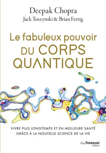 Le fabuleux pouvoir du corps quantique : vivre plus longtemps et en meilleure santé grâce à la nouve